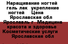 Наращивание ногтей, гель-лак, укрепление ногтей. › Цена ­ 500 - Ярославская обл., Ярославль г. Медицина, красота и здоровье » Косметические услуги   . Ярославская обл.